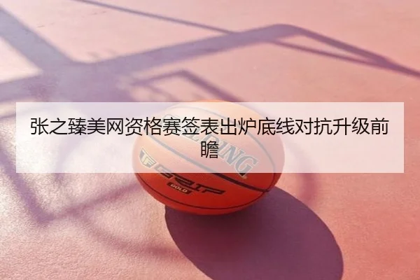 张之臻美网资格赛签表出炉底线对抗升级前瞻