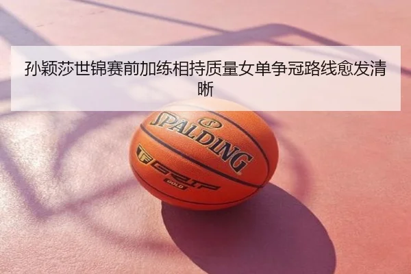 孙颖莎世锦赛前加练相持质量女单争冠路线愈发清晰