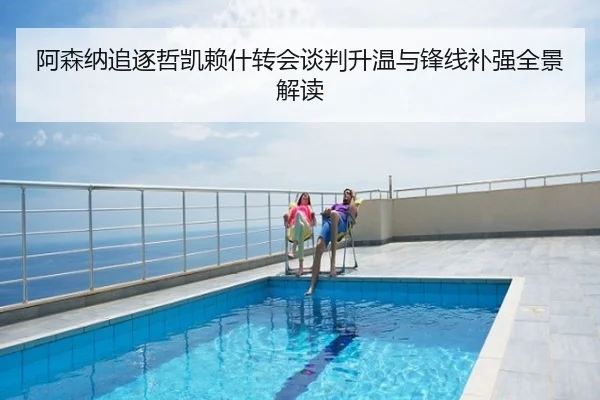 阿森纳追逐哲凯赖什转会谈判升温与锋线补强全景解读