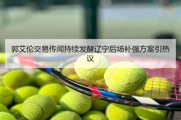 郭艾伦交易传闻持续发酵辽宁后场补强方案引热议