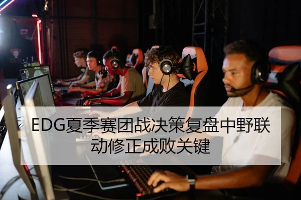 EDG夏季赛团战决策复盘中野联动修正成败关键