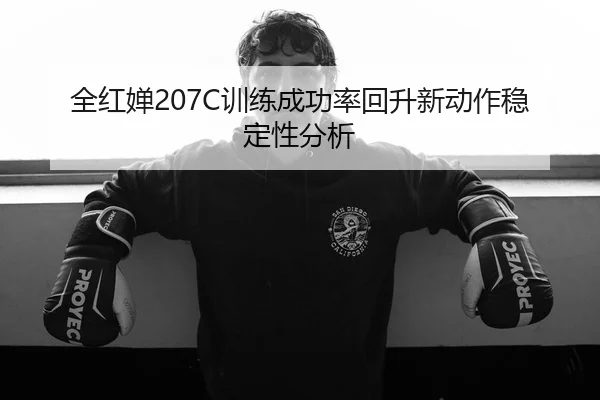 全红婵207C训练成功率回升新动作稳定性分析