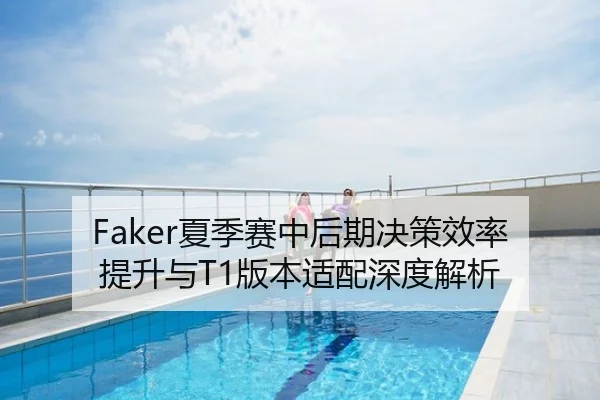 Faker夏季赛中后期决策效率提升与T1版本适配深度解析