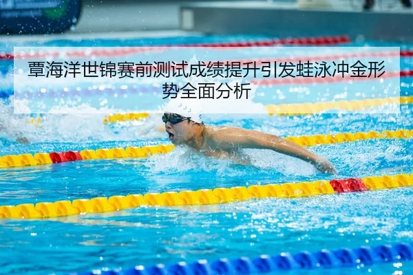 覃海洋世锦赛前测试成绩提升引发蛙泳冲金形势全面分析
