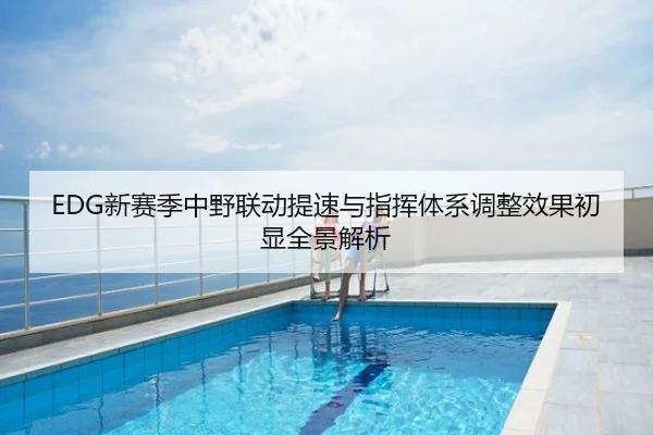 EDG新赛季中野联动提速与指挥体系调整效果初显全景解析