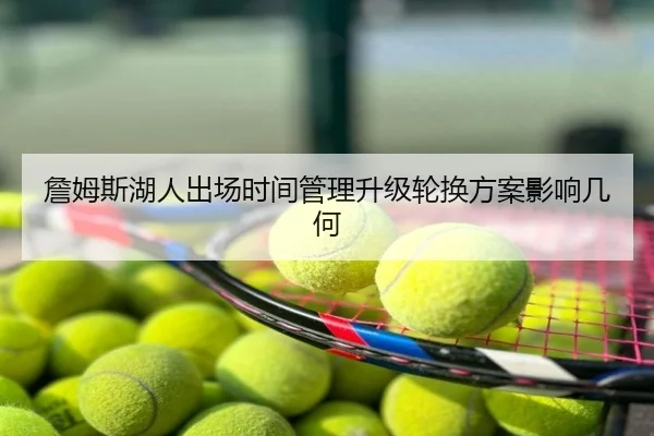 詹姆斯湖人出场时间管理升级轮换方案影响几何